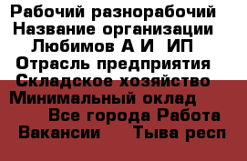 Рабочий-разнорабочий › Название организации ­ Любимов А.И, ИП › Отрасль предприятия ­ Складское хозяйство › Минимальный оклад ­ 35 000 - Все города Работа » Вакансии   . Тыва респ.